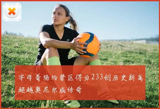 字母哥场均禁区得分233创历史新高超越奥尼尔成传奇