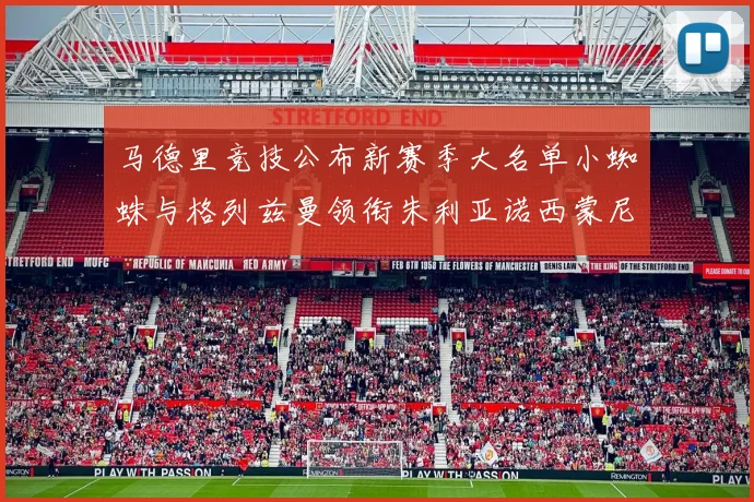 马德里竞技公布新赛季大名单小蜘蛛与格列兹曼领衔朱利亚诺西蒙尼在列