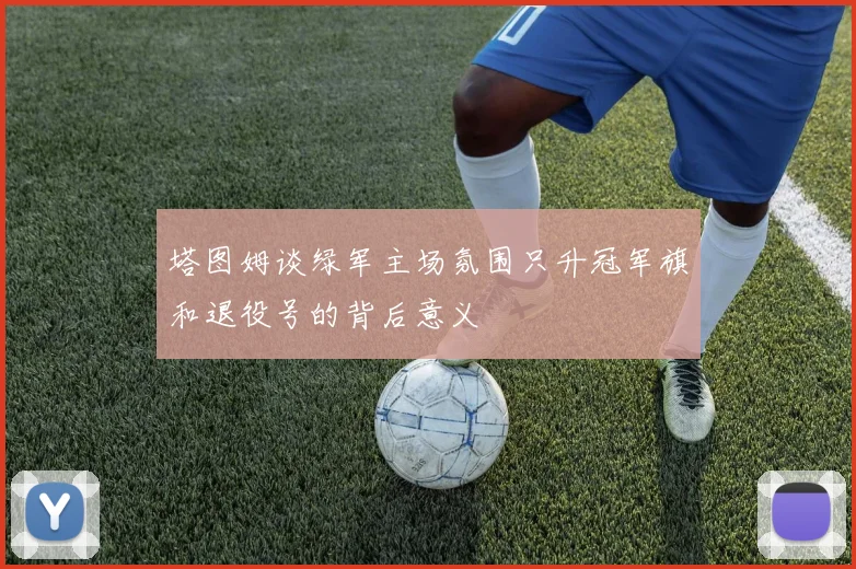 塔图姆谈绿军主场氛围只升冠军旗和退役号的背后意义