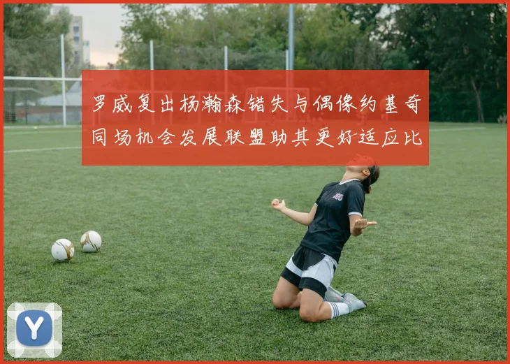 罗威复出杨瀚森错失与偶像约基奇同场机会发展联盟助其更好适应比赛节奏