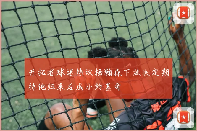 开拓者球迷热议杨瀚森下放决定期待他归来后成小约基奇