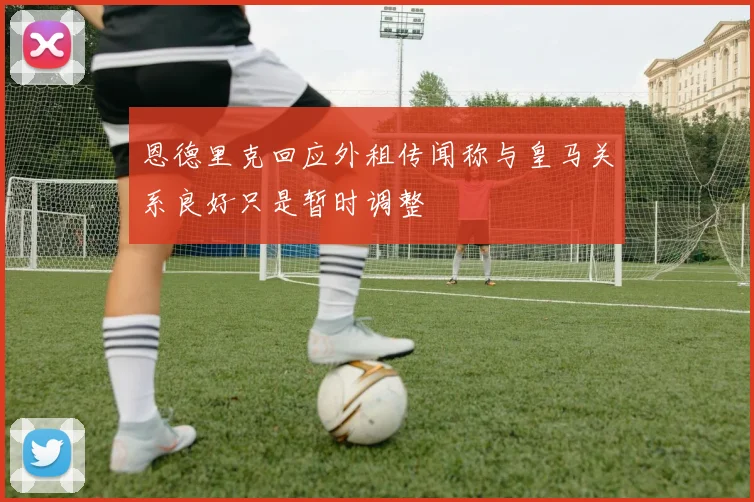 恩德里克回应外租传闻称与皇马关系良好只是暂时调整