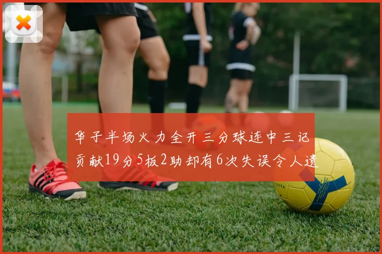 华子半场火力全开三分球连中三记贡献19分5板2助却有6次失误令人遗憾