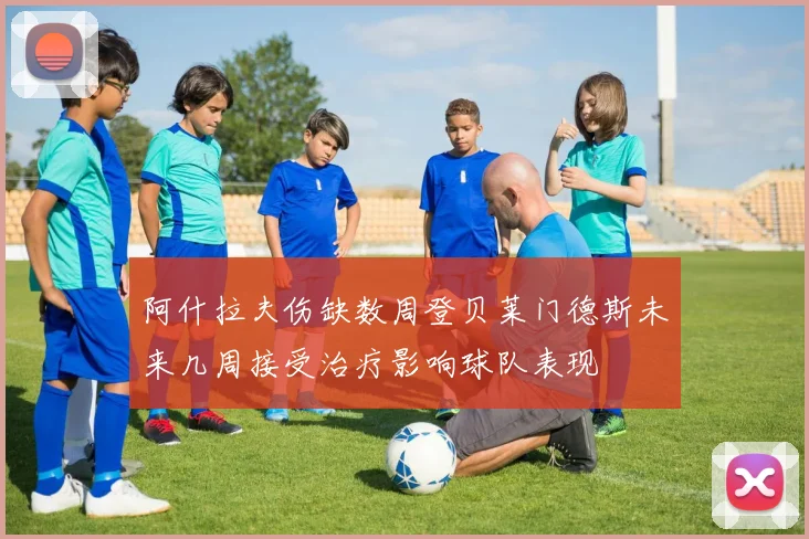 阿什拉夫伤缺数周登贝莱门德斯未来几周接受治疗影响球队表现