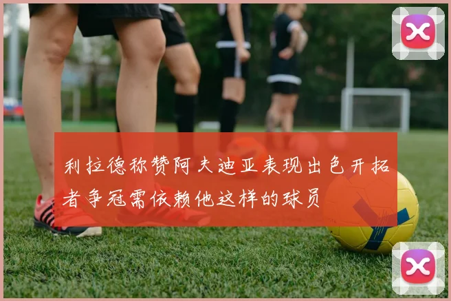 利拉德称赞阿夫迪亚表现出色开拓者争冠需依赖他这样的球员