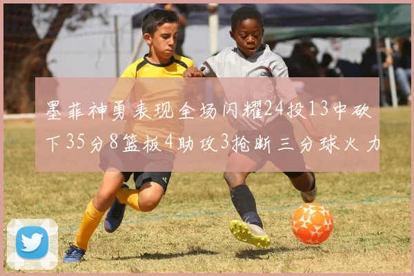 墨菲神勇表现全场闪耀24投13中砍下35分8篮板4助攻3抢断三分球火力全开