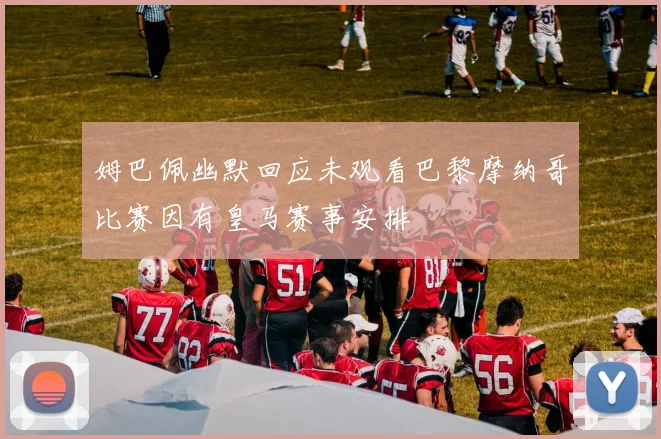 姆巴佩幽默回应未观看巴黎摩纳哥比赛因有皇马赛事安排