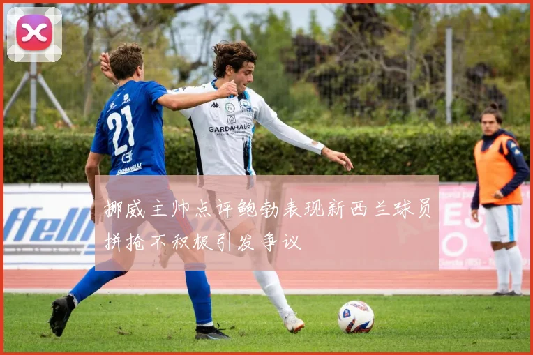 挪威主帅点评鲍勃表现新西兰球员拼抢不积极引发争议