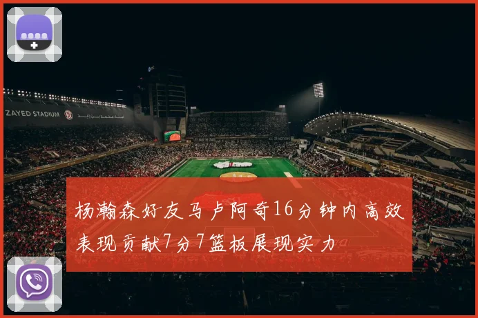 杨瀚森好友马卢阿奇16分钟内高效表现贡献7分7篮板展现实力