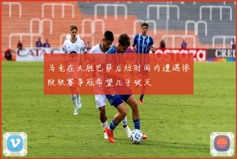 马竞在大胜巴萨后短时间内遭遇惨败联赛争冠希望几乎破灭