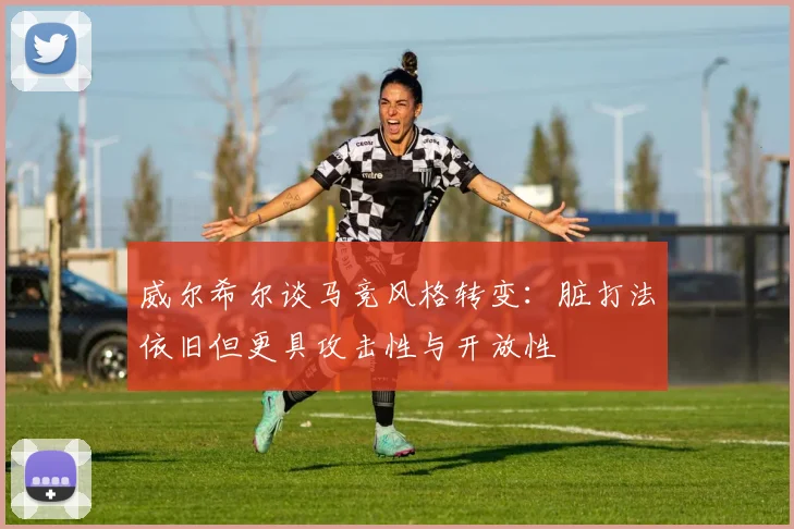 威尔希尔谈马竞风格转变：脏打法依旧但更具攻击性与开放性