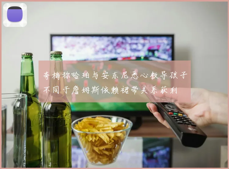 夸梅称哈珀与安东尼悉心教导孩子不同于詹姆斯依赖裙带关系获利