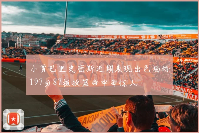 小贾巴里史密斯近期表现出色场均197分87板投篮命中率惊人