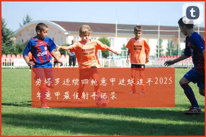 劳塔罗连续四轮意甲进球追平2025年意甲最佳射手记录