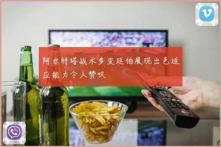 阿尔特塔战术多变廷伯展现出色适应能力令人赞叹