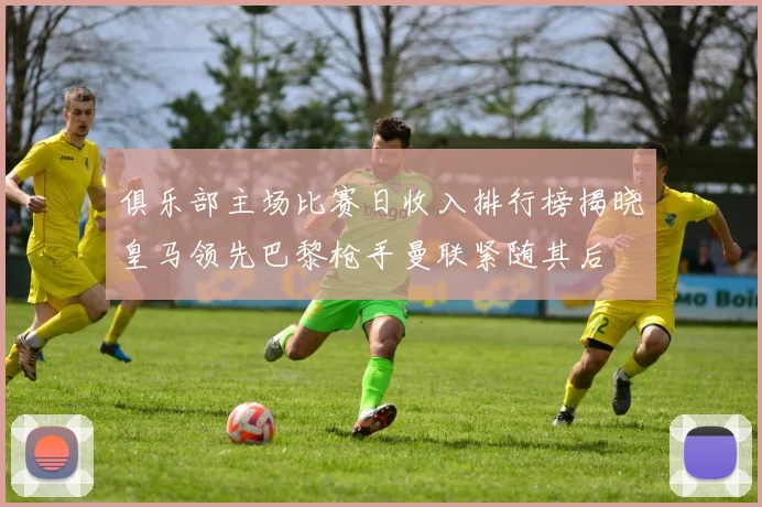 俱乐部主场比赛日收入排行榜揭晓皇马领先巴黎枪手曼联紧随其后