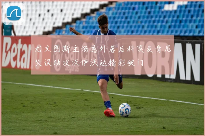尤文图斯主场意外落后科莫麦肯尼失误助攻沃伊沃达精彩破门