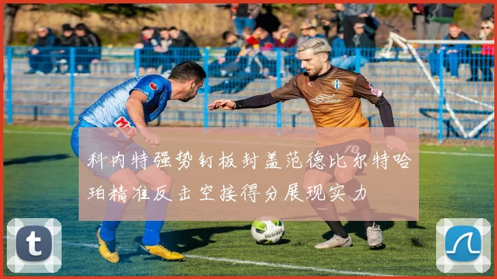 科内特强势钉板封盖范德比尔特哈珀精准反击空接得分展现实力