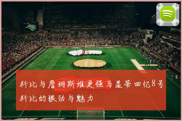 科比与詹姆斯谁更强马盖蒂回忆8号科比的狠劲与魅力