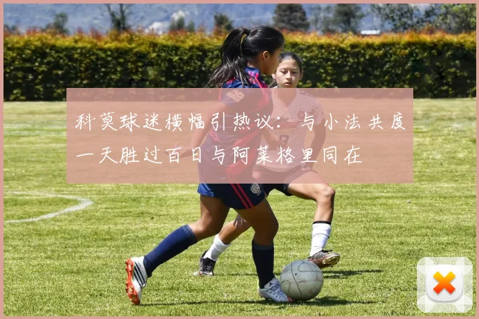 科莫球迷横幅引热议：与小法共度一天胜过百日与阿莱格里同在