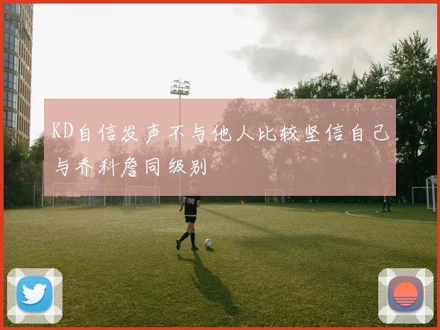 KD自信发声不与他人比较坚信自己与乔科詹同级别