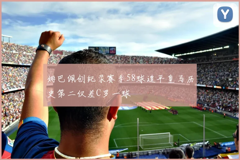 姆巴佩创纪录赛季58球追平皇马历史第二仅差C罗一球