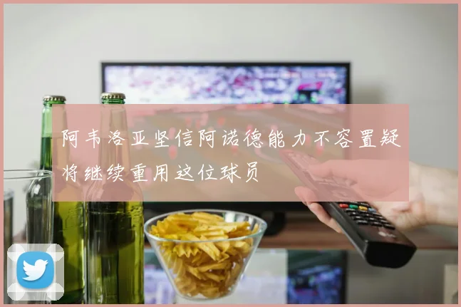 阿韦洛亚坚信阿诺德能力不容置疑将继续重用这位球员