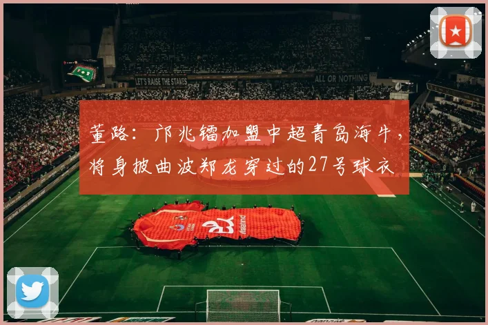 董路：邝兆镭加盟中超青岛海牛，将身披曲波郑龙穿过的27号球衣