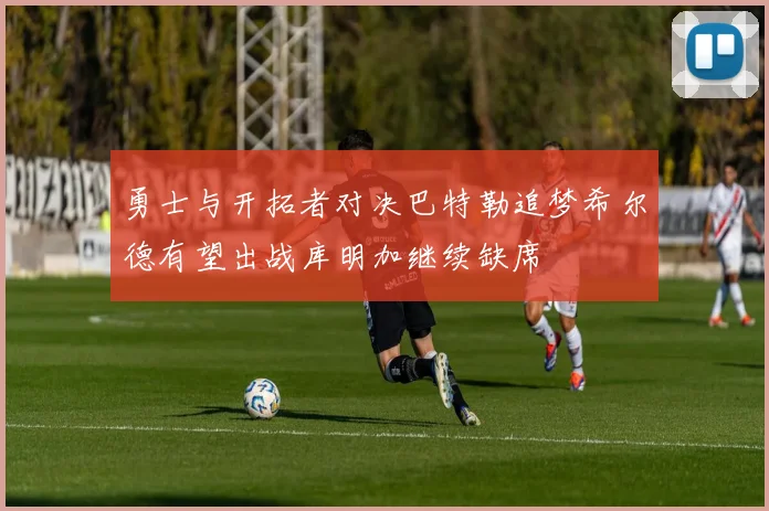 勇士与开拓者对决巴特勒追梦希尔德有望出战库明加继续缺席
