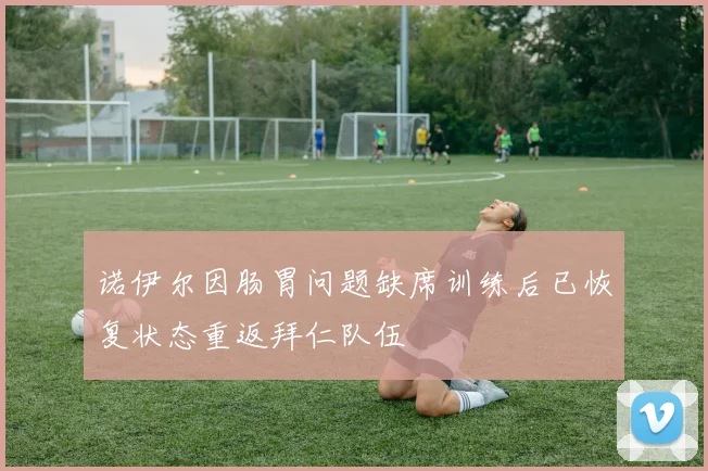 诺伊尔因肠胃问题缺席训练后已恢复状态重返拜仁队伍