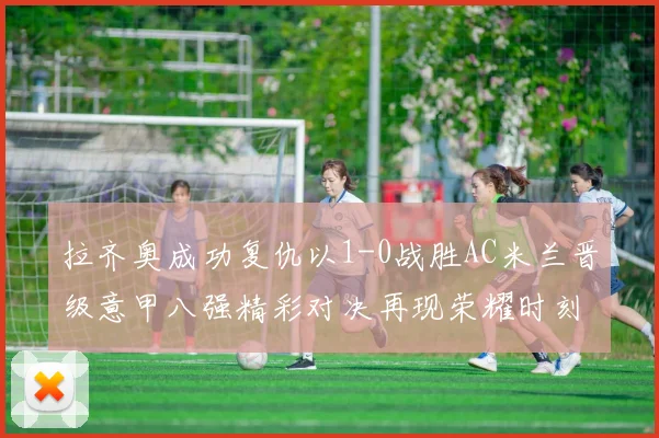 拉齐奥成功复仇以1-0战胜AC米兰晋级意甲八强精彩对决再现荣耀时刻