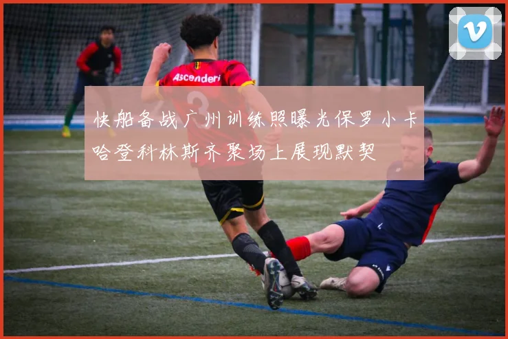 快船备战广州训练照曝光保罗小卡哈登科林斯齐聚场上展现默契