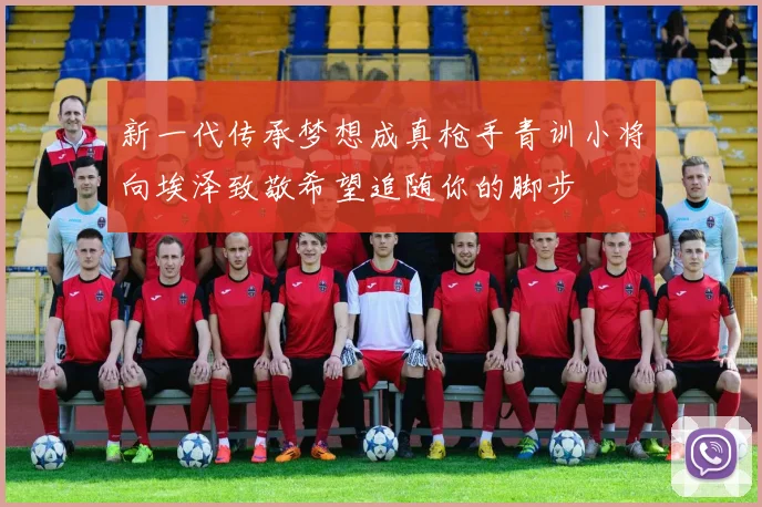 新一代传承梦想成真枪手青训小将向埃泽致敬希望追随你的脚步