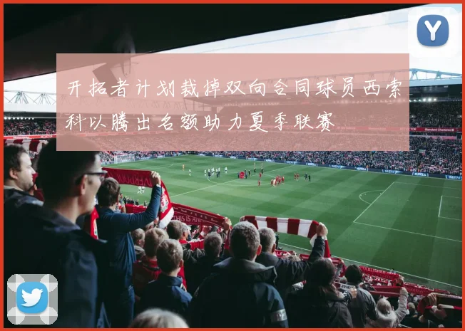 开拓者计划裁掉双向合同球员西索科以腾出名额助力夏季联赛