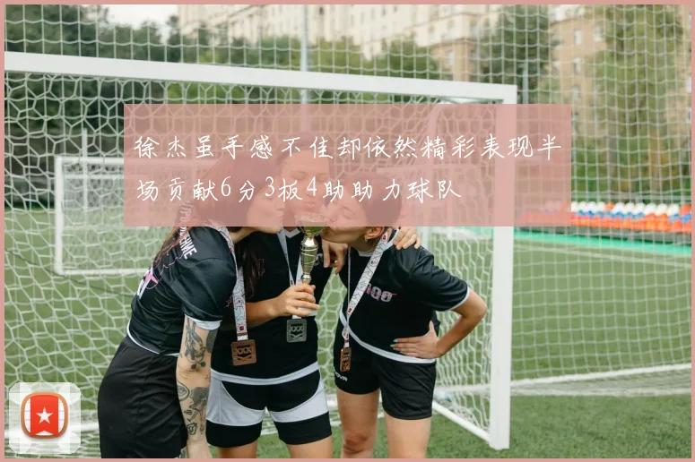 徐杰虽手感不佳却依然精彩表现半场贡献6分3板4助助力球队