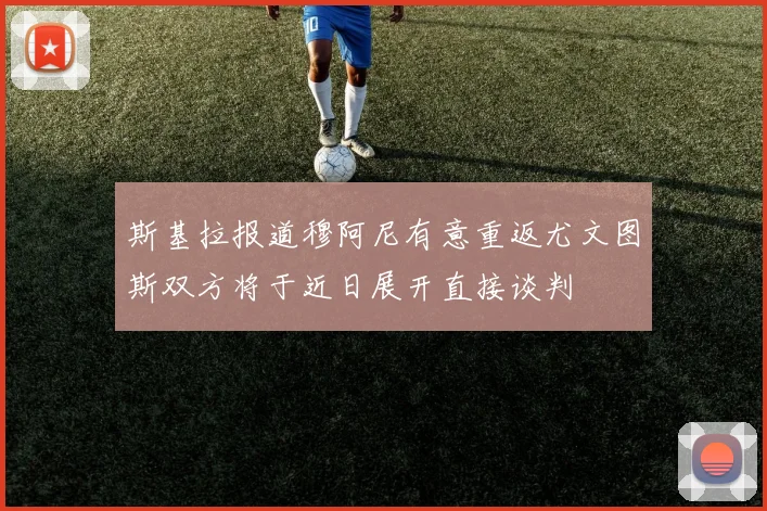 斯基拉报道穆阿尼有意重返尤文图斯双方将于近日展开直接谈判