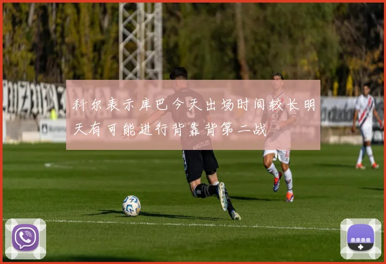 科尔表示库巴今天出场时间较长明天有可能进行背靠背第二战