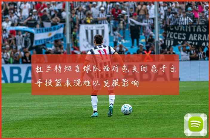 杜兰特坦言球队面对包夹时急于出手投篮表现难以克服影响