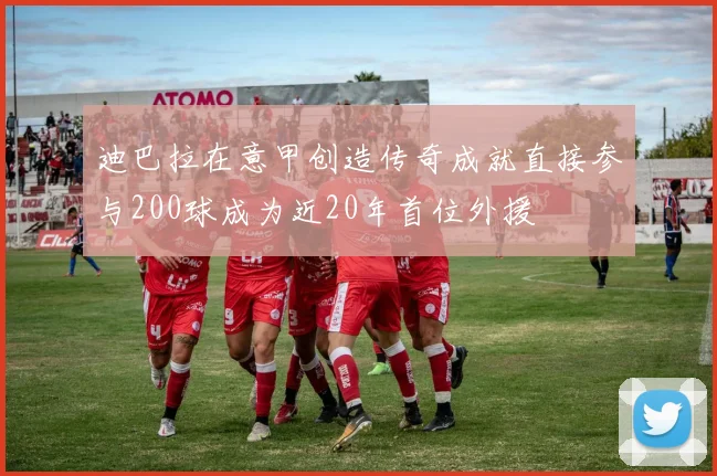 迪巴拉在意甲创造传奇成就直接参与200球成为近20年首位外援