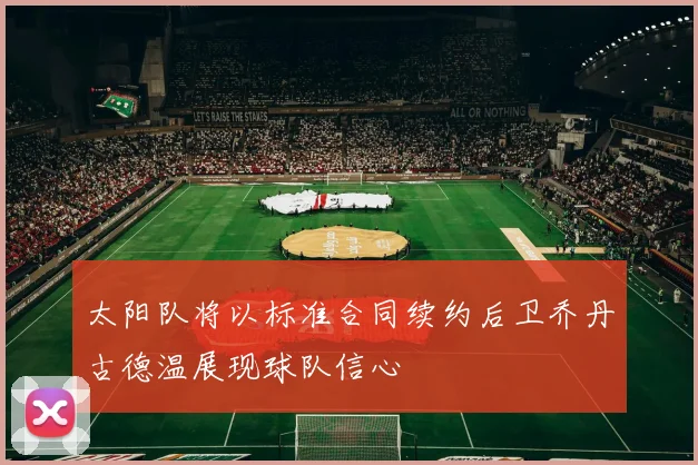 太阳队将以标准合同续约后卫乔丹古德温展现球队信心