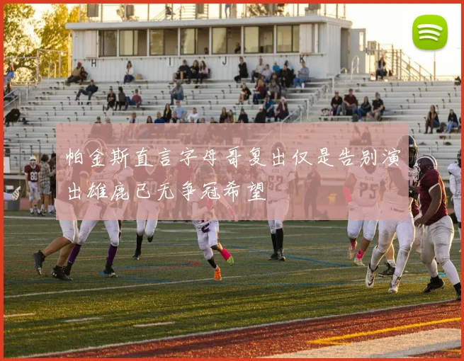 帕金斯直言字母哥复出仅是告别演出雄鹿已无争冠希望