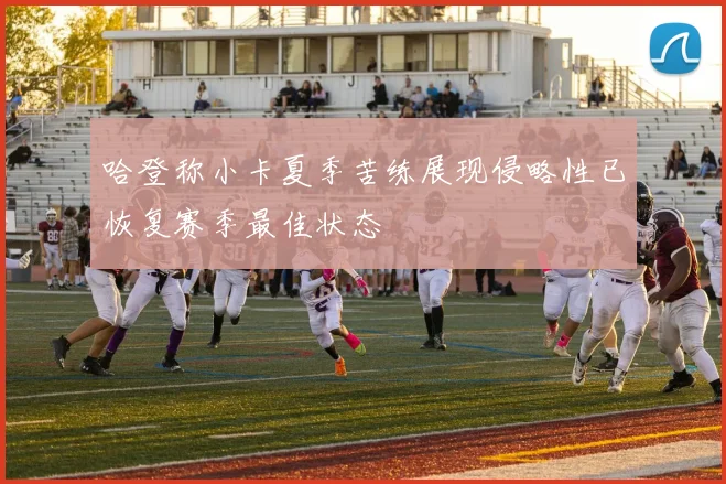 哈登称小卡夏季苦练展现侵略性已恢复赛季最佳状态