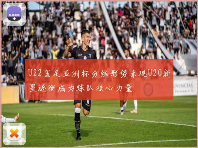 U22国足亚洲杯分组形势乐观U20新星逐渐成为球队核心力量