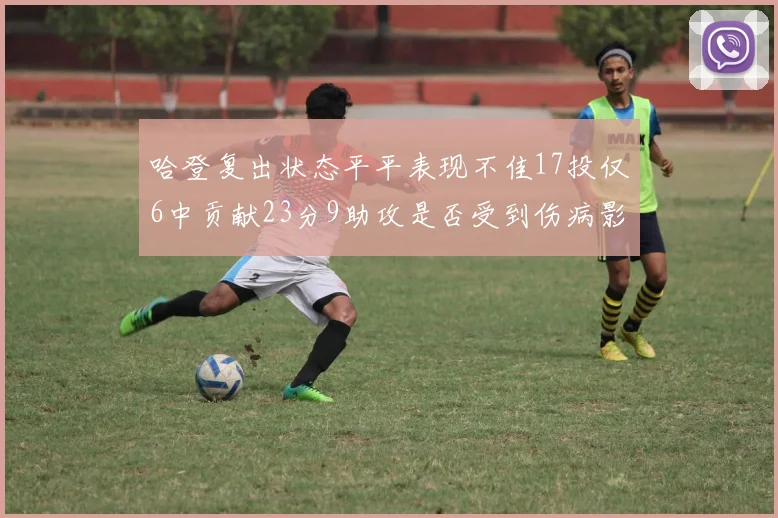 哈登复出状态平平表现不佳17投仅6中贡献23分9助攻是否受到伤病影响