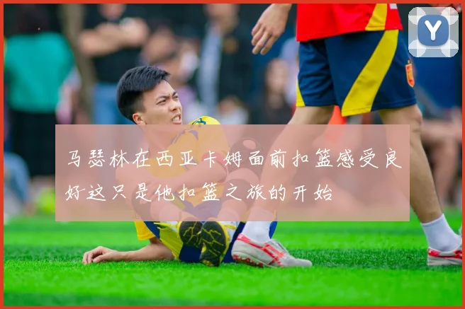 马瑟林在西亚卡姆面前扣篮感受良好这只是他扣篮之旅的开始