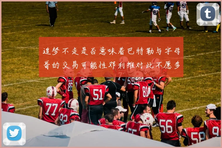 追梦不走是否意味着巴特勒与字母哥的交易可能性邓利维对此不愿多谈