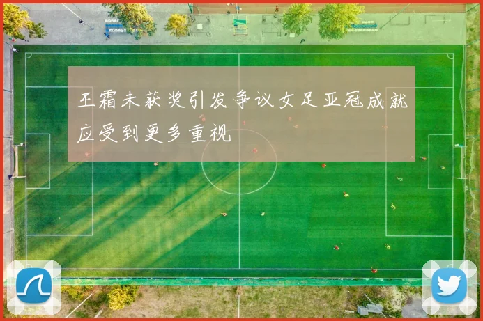王霜未获奖引发争议女足亚冠成就应受到更多重视