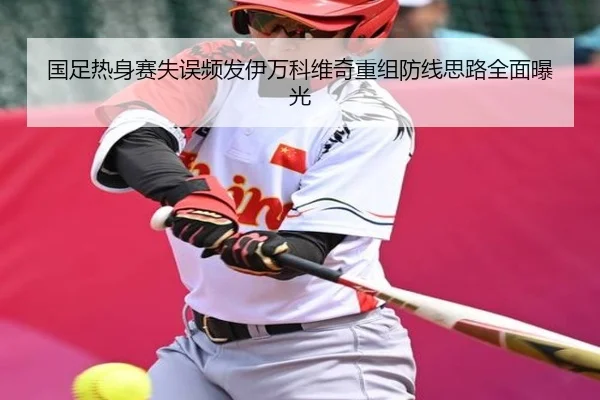 国足热身赛失误频发伊万科维奇重组防线思路全面曝光（BOWWAYSPORTS）